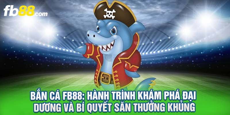 Bắn Cá FB88: Hành Trình Khám Phá Đại Dương Và Bí Quyết Săn Thưởng Khủng