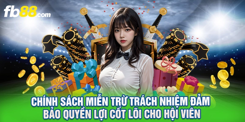 Chính sách miễn trừ trách nhiệm đảm bảo quyền lợi cốt lõi cho hội viên.